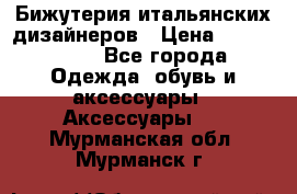 Бижутерия итальянских дизайнеров › Цена ­ 1500-3800 - Все города Одежда, обувь и аксессуары » Аксессуары   . Мурманская обл.,Мурманск г.